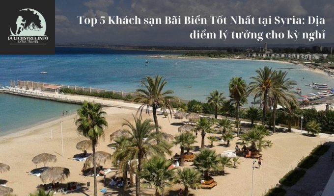 Top 5 Khách sạn Bãi Biển Tốt Nhất tại Syria: Địa điểm lý tưởng cho kỳ nghỉ