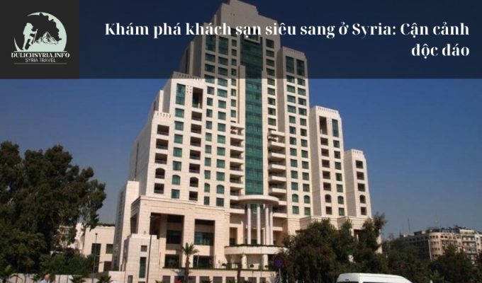 Khám phá khách sạn siêu sang ở Syria: Cận cảnh độc đáo