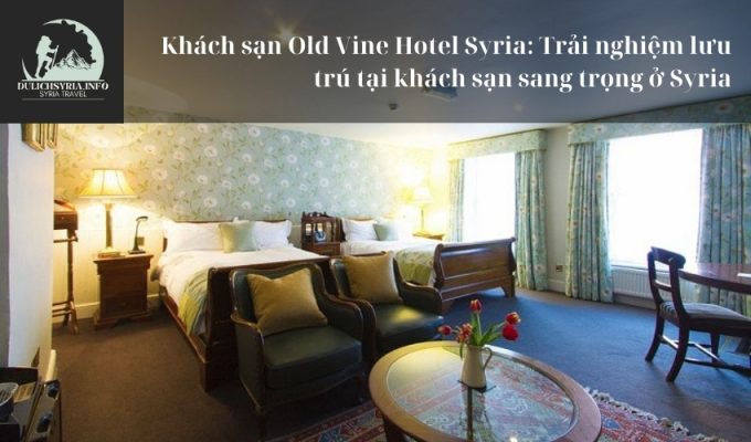 Khách sạn Old Vine Hotel Syria: Trải nghiệm lưu trú tại khách sạn sang trọng ở Syria