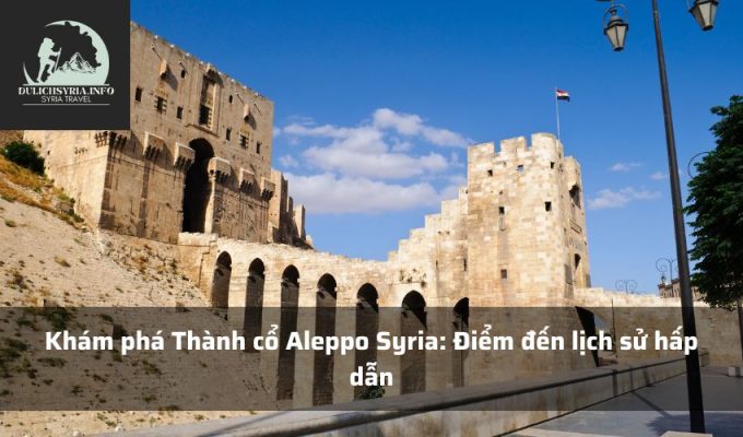 Khám phá Thành cổ Aleppo Syria: Điểm đến lịch sử hấp dẫn