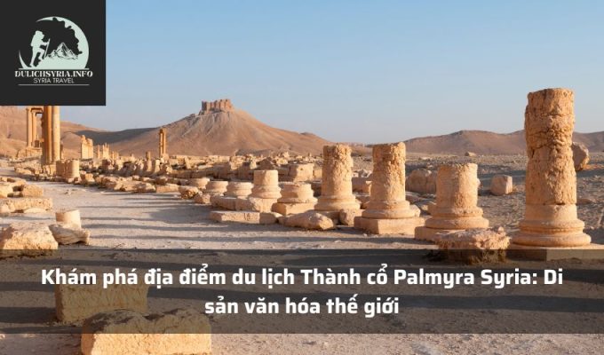 Khám phá địa điểm du lịch Thành cổ Palmyra Syria: Di sản văn hóa thế giới