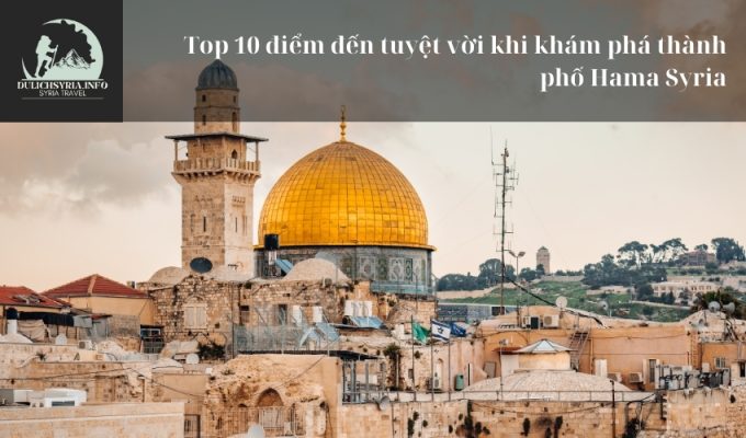 Top 10 điểm đến tuyệt vời khi khám phá thành phố Hama Syria