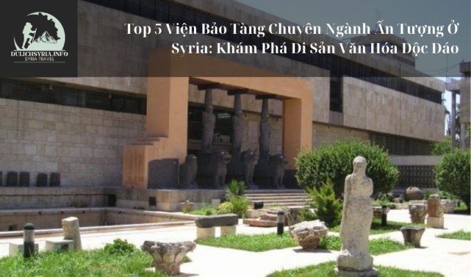 Top 5 Viện Bảo Tàng Chuyên Ngành Ấn Tượng Ở Syria: Khám Phá Di Sản Văn Hóa Độc Đáo